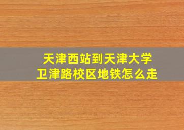 天津西站到天津大学卫津路校区地铁怎么走