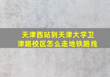 天津西站到天津大学卫津路校区怎么走地铁路线