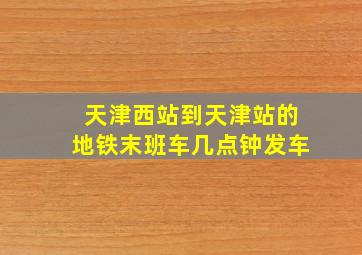 天津西站到天津站的地铁末班车几点钟发车