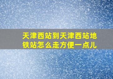 天津西站到天津西站地铁站怎么走方便一点儿