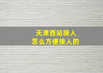 天津西站接人怎么方便接人的