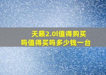 天籁2.0l值得购买吗值得买吗多少钱一台