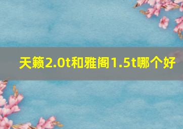 天籁2.0t和雅阁1.5t哪个好