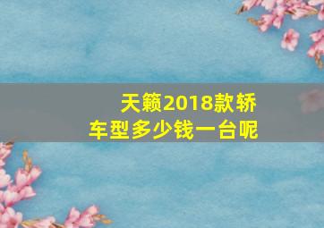 天籁2018款轿车型多少钱一台呢