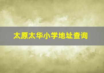 太原太华小学地址查询