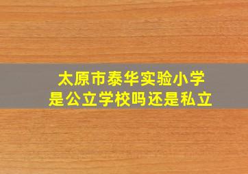 太原市泰华实验小学是公立学校吗还是私立