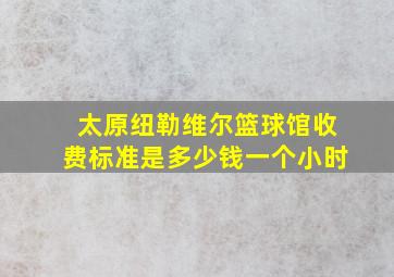 太原纽勒维尔篮球馆收费标准是多少钱一个小时