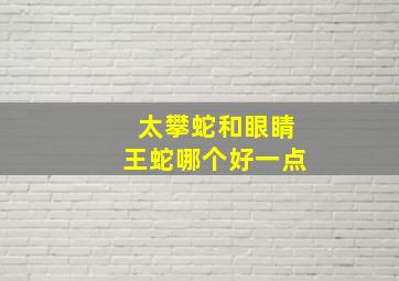 太攀蛇和眼睛王蛇哪个好一点