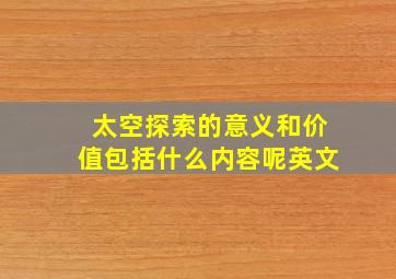 太空探索的意义和价值包括什么内容呢英文