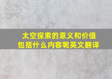 太空探索的意义和价值包括什么内容呢英文翻译