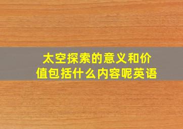 太空探索的意义和价值包括什么内容呢英语