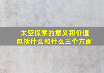 太空探索的意义和价值包括什么和什么三个方面