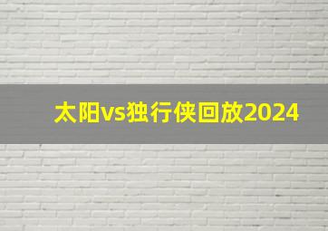 太阳vs独行侠回放2024