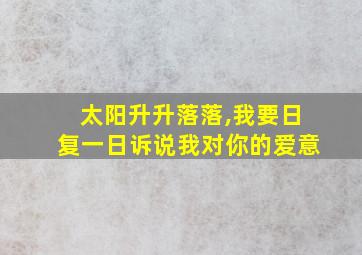 太阳升升落落,我要日复一日诉说我对你的爱意