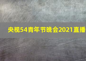 央视54青年节晚会2021直播