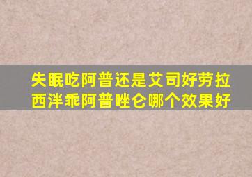 失眠吃阿普还是艾司好劳拉西泮乖阿普唑仑哪个效果好