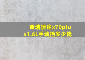 奇瑞捷途x70plus1.6L手动挡多少钱