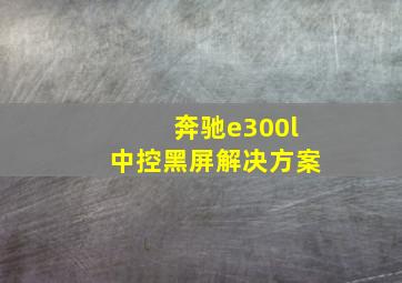 奔驰e300l中控黑屏解决方案