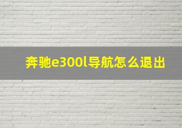 奔驰e300l导航怎么退出