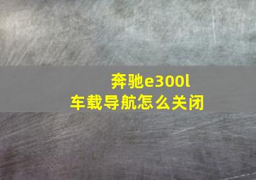 奔驰e300l车载导航怎么关闭