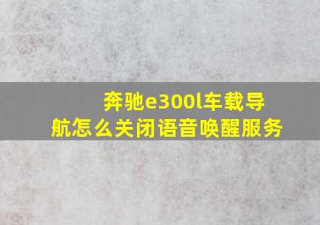 奔驰e300l车载导航怎么关闭语音唤醒服务