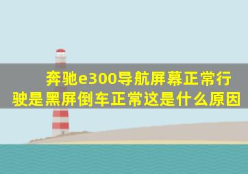 奔驰e300导航屏幕正常行驶是黑屏倒车正常这是什么原因