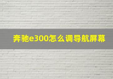 奔驰e300怎么调导航屏幕