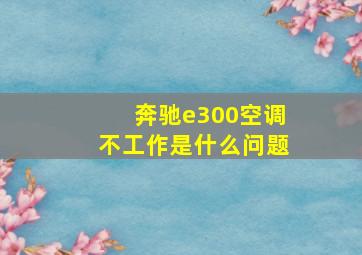 奔驰e300空调不工作是什么问题