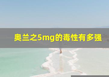 奥兰之5mg的毒性有多强