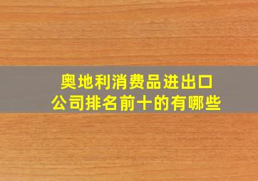 奥地利消费品进出口公司排名前十的有哪些