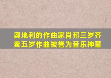 奥地利的作曲家肖邦三岁齐秦五岁作曲被誉为音乐神童