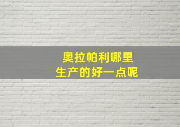 奥拉帕利哪里生产的好一点呢