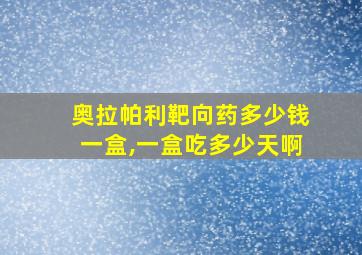 奥拉帕利靶向药多少钱一盒,一盒吃多少天啊