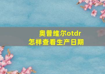 奥普维尔otdr怎样查看生产日期