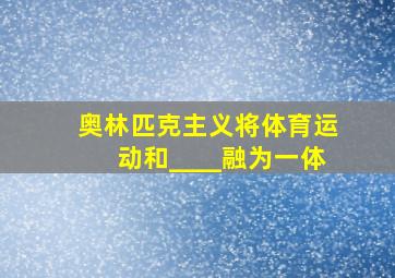 奥林匹克主义将体育运动和____融为一体