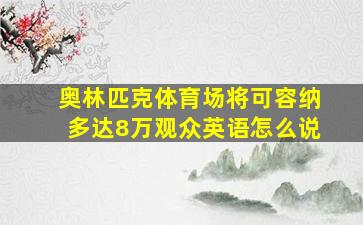 奥林匹克体育场将可容纳多达8万观众英语怎么说