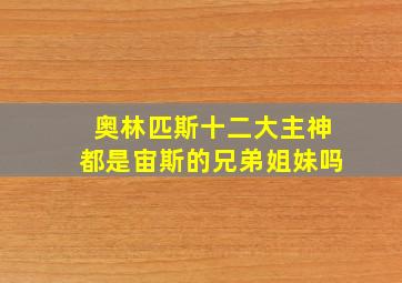 奥林匹斯十二大主神都是宙斯的兄弟姐妹吗