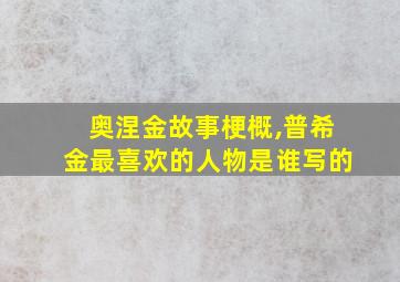 奥涅金故事梗概,普希金最喜欢的人物是谁写的