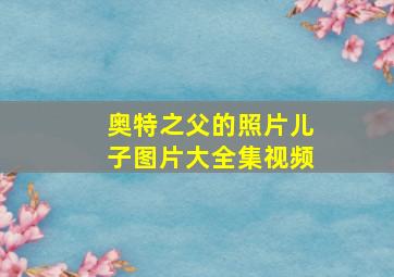 奥特之父的照片儿子图片大全集视频