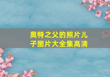 奥特之父的照片儿子图片大全集高清