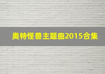 奥特怪兽主题曲2015合集