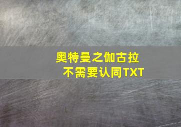 奥特曼之伽古拉不需要认同TXT