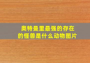 奥特曼里最强的存在的怪兽是什么动物图片