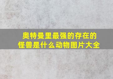 奥特曼里最强的存在的怪兽是什么动物图片大全