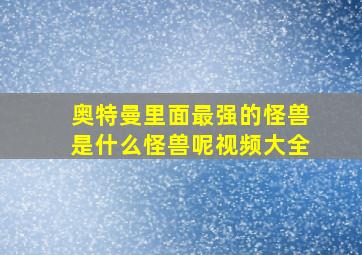 奥特曼里面最强的怪兽是什么怪兽呢视频大全