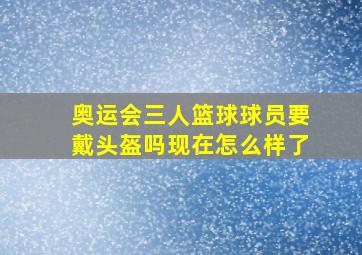 奥运会三人篮球球员要戴头盔吗现在怎么样了