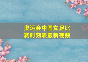 奥运会中国女足比赛时刻表最新视频