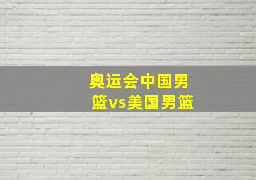 奥运会中国男篮vs美国男篮