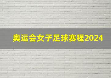 奥运会女子足球赛程2024