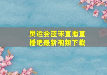 奥运会篮球直播直播吧最新视频下载